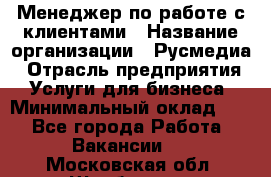 Менеджер по работе с клиентами › Название организации ­ Русмедиа › Отрасль предприятия ­ Услуги для бизнеса › Минимальный оклад ­ 1 - Все города Работа » Вакансии   . Московская обл.,Щербинка г.
